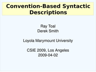 Convention-Based Syntactic Descriptions Ray Toal Derek Smith Loyola Marymount University CSIE 2009, Los Angeles 2009-04-02 