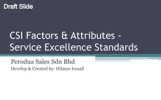 CSI Factors & Attributes -
Service Excellence Standards
Perodua Sales Sdn Bhd
Develop & Created by: Hilmee Ismail
 