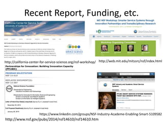 Recent Report, Funding, etc.
http://california-center-for-service-science.org/nsf-workshop/
http://www.nsf.gov/pubs/2014/nsf14610/nsf14610.htm
https://www.linkedin.com/groups/NSF-Industry-Academe-Enabling-Smart-5109582
http://web.mit.edu/mitssrc/nsf/index.html
 
