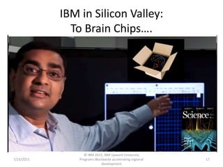 IBM in Silicon Valley:
To Brain Chips….
7/23/2015
© IBM 2015, IBM Upward University
Programs Worldwide accelerating regional
development
17
 