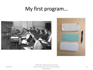 My first program…
7/23/2015
© IBM 2015, IBM Upward University
Programs Worldwide accelerating regional
development
22
 