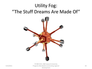 Utility Fog:
“The Stuff Dreams Are Made Of”
7/23/2015
© IBM 2015, IBM Upward University
Programs Worldwide accelerating regional
development
34
 