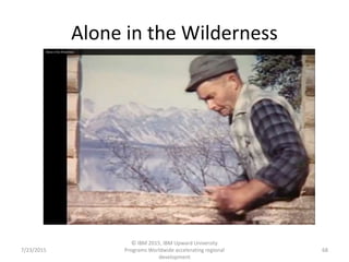Alone in the Wilderness
7/23/2015
© IBM 2015, IBM Upward University
Programs Worldwide accelerating regional
development
68
 