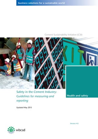 business solutions for a sustainable world
Cement Sustainability Initiative (CSI)
Health and safety
Safety in the Cement Industry:
Guidelines for measuring and
reporting
Updated May 2013
Version 4.0
 
