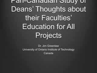 Pan-Canadian Study of
Deans’ Thoughts about
    their Faculties’
   Education for All
       Projects
                 Dr. Jim Greenlaw
   University of Ontario Institute of Technology
                      Canada
 