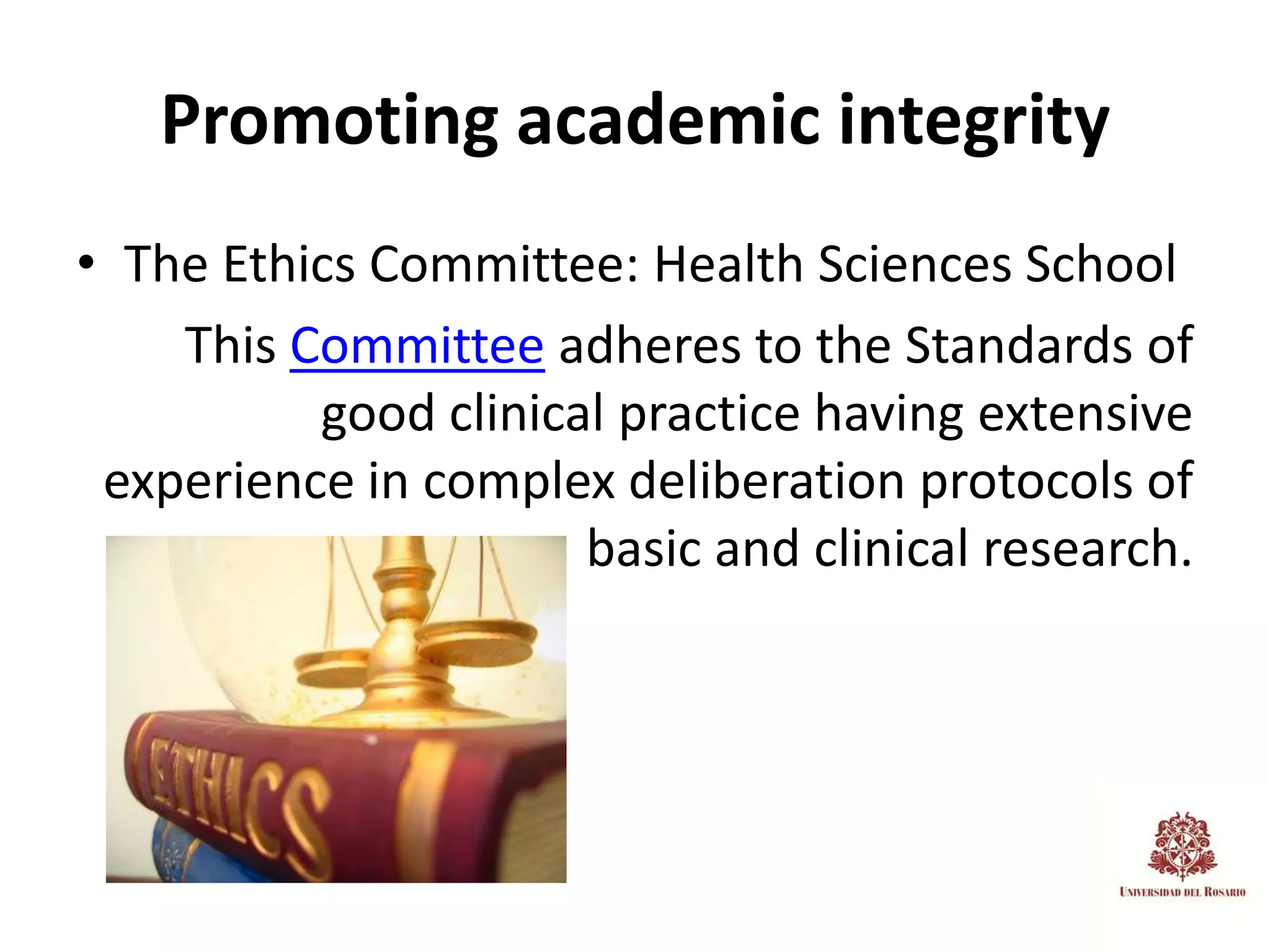 Promoting academic integrity
• The Ethics Committee: Health Sciences School
    This Committee adheres to the Standards of
          good clinical practice having extensive
 experience in complex deliberation protocols of
                      basic and clinical research.
 
