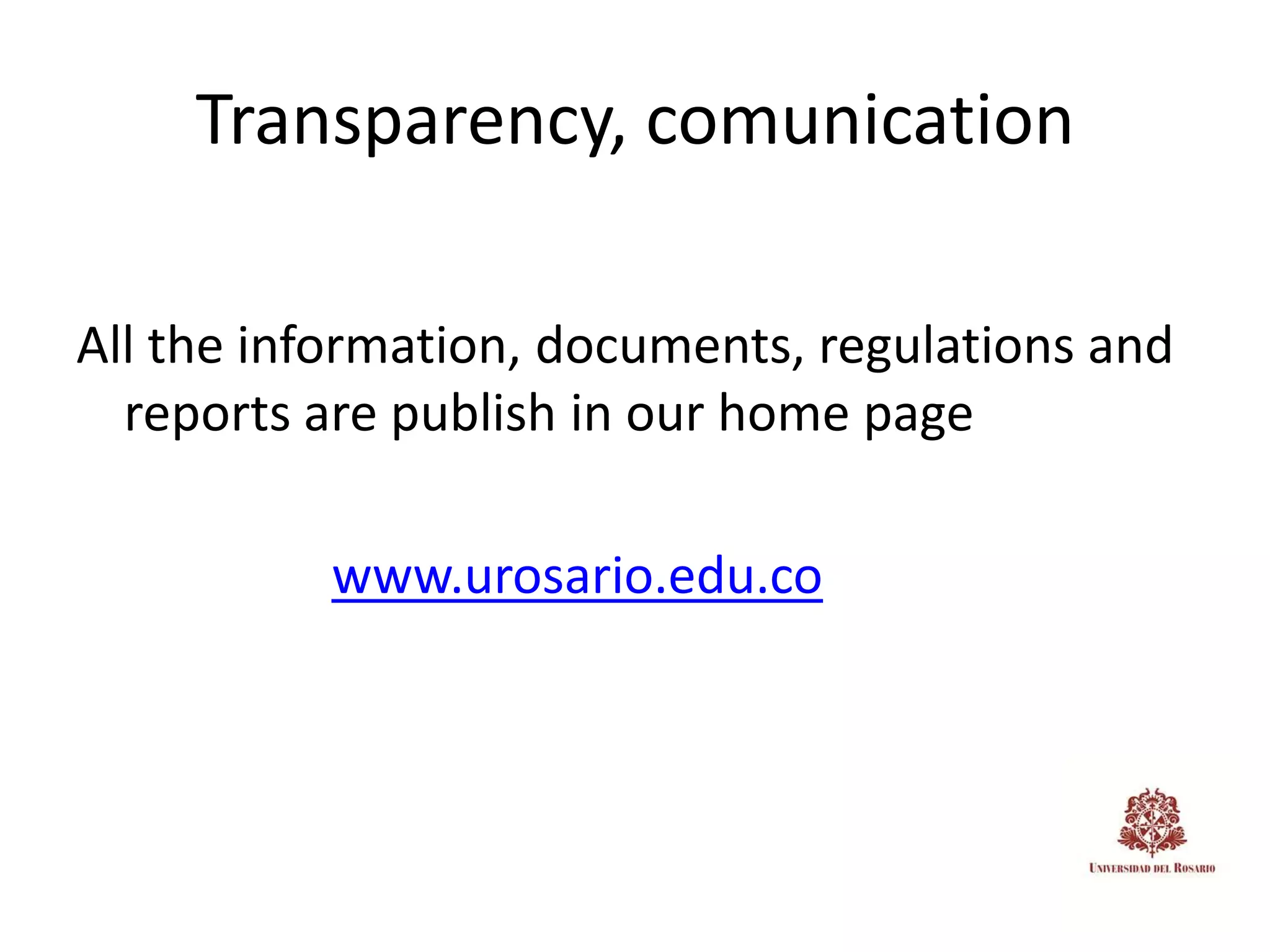 Transparency, comunication

All the information, documents, regulations and
  reports are publish in our home page

          www.urosario.edu.co
 