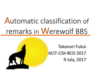 Automatic classification of
remarks in Werewolf BBS
Takanori Fukui
ACIT-CSII-BCD 2017
9 July, 2017
 
