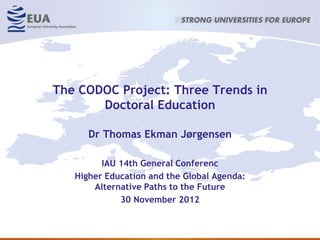 The CODOC Project: Three Trends in
       Doctoral Education

      Dr Thomas Ekman Jørgensen

         IAU 14th General Conferenc
   Higher Education and the Global Agenda:
       Alternative Paths to the Future
             30 November 2012
 