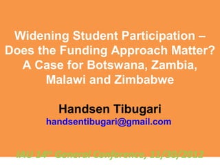 Widening Student Participation –
Does the Funding Approach Matter?
  A Case for Botswana, Zambia,
       Malawi and Zimbabwe

         Handsen Tibugari
       handsentibugari@gmail.com


 IAU 14th General Conference, 11/30/2012
 