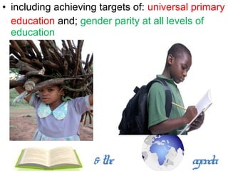 • including achieving targets of: universal primary
  education and; gender parity at all levels of
  education




                    & the                  agenda
 