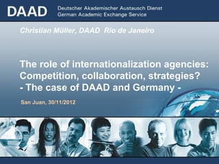 Christian Müller, DAAD Rio de Janeiro



The role of internationalization agencies:
Competition, collaboration, strategies?
- The case of DAAD and Germany -
San Juan, 30/11/2012
 