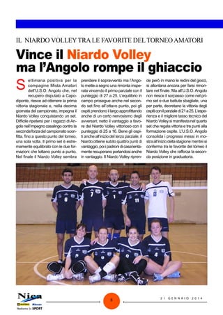 IL NIARDO VOLLEY TRA LE FAVORITE DEL TORNEO AMATORI

Vince il Niardo Volley
ma l’Angolo rompe il ghiaccio

S

ettimana positiva per la
compagine Mista Amatori
dell’U.S.O. Angolo che, nel
recupero disputato a Capodiponte, riesce ad ottenere la prima
vittoria stagionale e, nella decima
giornata del campionato, impegna il
Niardo Volley conquistando un set.
Difficile ripetersi per i ragazzi di Angolo nell’impegno casalingo contro la
seconda forza del campionato sconfitta, fino a questo punto del torneo,
una sola volta. Il primo set è estremamente equilibrato con le due formazioni che lottano punto a punto.
Nel finale il Niardo Volley sembra

prendere il sopravvento ma l’Angolo mette a segno una rimonta insperata vincendo il primo parziale con il
punteggio di 27 a 25. L’equilibrio in
campo prosegue anche nel secondo set fino all’ottavo punto, poi gli
ospiti prendono il largo approfittando
anche di un certo nervosismo degli
avversari; netto il vantaggio a favore del Niardo Volley vittorioso con il
punteggio di 25 a 16. Bene gli ospiti anche all’inizio del terzo parziale; il
Niardo ottiene subito quattro punti di
vantaggio, poi i padroni di casa lentamente recuperano portandosi anche
in vantaggio. Il Niardo Volley ripren-

8

de però in mano le redini del gioco,
si allontana ancora per farsi rimontare nel finale. Ma all’U.S.O. Angolo
non riesce il sorpasso come nel primo set e due battute sbagliate, una
per parte, decretano la vittoria degli
ospiti con il parziale di 21 a 25. L’esperienza e il migliore tasso tecnico del
Niardo Volley si manifesta nel quarto
set che regala vittoria e tre punti alla
formazione ospite. L’U.S.O. Angolo
consolida i progressi messi in mostra all’inizio della stagione mentre si
conferma tra le favorite del torneo il
Niardo Volley che rafforza la seconda posizione in graduatoria.

21

G ENNAI O

2 014

 