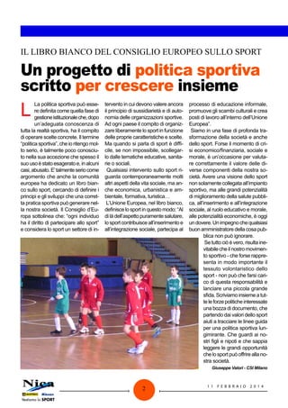 IL LIBRO BIANCO DEL CONSIGLIO EUROPEO SULLO SPORT

Un progetto di politica sportiva
scritto per crescere insieme

L

La politica sportiva può essere definita come quella fase di
gestione istituzionale che, dopo
un’adeguata conoscenza di
tutta la realtà sportiva, ha il compito
di operare scelte concrete. Il termine
“politica sportiva”, che io ritengo molto serio, è talmente poco conosciuto nella sua accezione che spesso il
suo uso è stato esagerato e, in alcuni
casi, abusato. E’ talmente serio come
argomento che anche la comunità
europea ha dedicato un libro bianco sullo sport, cercando di definire i
principi e gli sviluppi che una corretta pratica sportiva può generare nella nostra società. Il Consiglio d’Europa sottolinea che: “ogni individuo
ha il diritto di partecipare allo sport”
e considera lo sport un settore di in-

tervento in cui devono valere ancora
il principio di sussidiarietà e di autonomia delle organizzazioni sportive.
Ad ogni paese il compito di organizzare liberamente lo sport in funzione
delle proprie caratteristiche e scelte.
Ma quando si parla di sport è difficile, se non impossibile, scollegarlo dalle tematiche educative, sanitarie o sociali.
Qualsiasi intervento sullo sport riguarda contemporaneamente molti
altri aspetti della vita sociale, ma anche economica, urbanistica e ambientale, formativa, turistica…
L’Unione Europea, nel libro bianco,
definisce lo sport in questo modo: “Al
di là dell’aspetto puramente salutare,
lo sport contribuisce all’inserimento e
all’integrazione sociale, partecipa al

processo di educazione informale,
promuove gli scambi culturali e crea
posti di lavoro all’interno dell’Unione
Europea”.
Siamo in una fase di profonda trasformazione della società e anche
dello sport. Forse il momento di crisi economico/finanziaria, sociale e
morale, è un’occasione per valutare correttamente il valore delle diverse componenti della nostra società. Avere una visione dello sport
non solamente collegata all’impianto
sportivo, ma alle grandi potenzialità
di miglioramento della salute pubblica, all’inserimento e all’integrazione
sociale, al ruolo educativo e morale,
alle potenzialità economiche, è oggi
un dovere. Un impegno che qualsiasi
buon amministratore della cosa pubblica non può ignorare.
Se tutto ciò è vero, risulta inevitabile che il nostro movimento sportivo - che forse rappresenta in modo importante il
tessuto volontaristico dello
sport - non può che farsi carico di questa responsabilità e
lanciare una piccola grande
sfida. Scriviamo insieme a tutte le forze politiche interessate
una bozza di documento, che
partendo dai valori dello sport
aiuti a tracciare le linee guida
per una politica sportiva lungimirante. Che guardi ai nostri figli e nipoti e che sappia
leggere le grandi opportunità
che lo sport può offrire alla nostra società.
Giuseppe Valori - CSI Milano

2

11

FEBB R AI O

2014

 