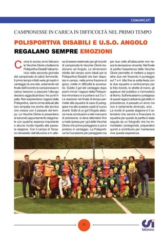 11
COMUNICATI
. . .
CAMPIONESSE IN CARICA IN DIFFICOLTÀ NEL PRIMO TEMPO
C
ome lo scorso anno faticano
le Vecchie Glorie a battere la
PolisportivaDisabiliValcamo-
nica nella seconda giornata
del campionato di calcio femminile.
Il primo tempo infatti vede gli ospiti in
vantaggio di una rete, solamente nel
ﬁnaledell’incontrolecampionessein
carica riescono a piazzare l’allungo
decisivo aggiudicandosi i tre punti in
palio.Nonsorprendonoiragazzidella
Polisportiva,siamoormaiabituatialla
loro simpatia ma anche alla tecnica
che cresce con il passare del tem-
po. Le Vecchie Glorie si presentano
al secondo appuntamento stagiona-
le con qualche assenza importante
e alcune novità rispetto alla passa-
ta stagione. Con il campo di Terza-
no devastato dall’alluvione e in atte-
sadiesseresistematopergliincontri
di campionato le Vecchie Glorie tra-
slocano ad Angolo. Le dimensioni
ridotte del campo sono ideali per la
Polisportiva Disabili che ben dispo-
sta in campo, nella prima frazione di
gioco, mette in diﬃcoltà le avversa-
rie. Subito il gol del vantaggio dopo
pochi minuti i ragazzi della Polispor-
tiva rimontano e si portano sul 3 a 1.
La reazione nel ﬁnale di tempo per-
mette alla squadra di casa di pareg-
giare ma allo scadere ospiti di nuovo
avanti. Sotto di un gol l’Angolo attac-
ca ma le conclusioni a rete mancano
di precisione; si deve attendere ﬁno
a metà ripresa per i gol delle Vecchie
Glorie che prima pareggiano e poi si
portano in vantaggio. La Polisporti-
va ha l’occasione per pareggiare ma
per due volte all’attaccante non rie-
sceladeviazionevincente.Nelﬁnale
di partita l’esperienza delle Vecchie
Glorie permette di mettere a segno
altre due reti ﬁssando il punteggio
sul 7 a 4. Alla ﬁne la solita festa con
le due squadre a centrocampo per
la foto ricordo, le strette di mano, gli
applausi del pubblico e l’arrivederci
alritorno.Sull’entusiasmocontagioso
diquestiragazziabbiamogiàdettoin
precedenza, è passato un anno ma
non è certamente diminuito, anzi…
La novità di questa stagione è il ca-
lendario che servirà a ﬁnanziare la
squadra per questo la partita è stata
seguita da un fotografo che ha im-
mortalato i protagonisti, preparatevi
quindi a contribuire per mantenere
viva questa esperienza.
 