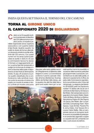 15 OTTOBRE 2019
14
2020
INIZIA QUESTA SETTIMANA IL TORNEO DEL CSI CAMUNO
C
alanounpo’lesquadreiscrit-
te al campionato di biliardino
del CSI Vallecamonica com-
plice anche un’iniziativa pa-
rallela organizzata senza copertura
assicurativa e con qualche dubbio
di tipo ﬁscale. Qualche squadra ha
scelto la strada del torneo alternati-
vo riducendo a tredici le iscritte all’at-
tività del CSI camuno. Con questi
numeri non ha senso quindi suddi-
videre le iscritte in Serie A e B così
la commissione tecnica ha deciso
di formare un raggruppamento uni-
co. La prima fase del campionato si
svolge con la formula di andata e ri-
torno al termine della quale si dispu-
teranno le fasi ﬁnali ad eliminazione
diretta. Ai play oﬀ accedono le pri-
me quattro classiﬁcate che si con-
fronteranno nelle semiﬁnali; la pri-
ma contro la seconda e la terza e la
quarta con incontri di andata e ritor-
no. Le ﬁnali con incontro unico sono
disputate nella sede stabilita secon-
do il Regolamento di Biliardino della
stagione in corso. La Commissione
conferma il premio speciale intito-
lato all’amico Bartolomeo Scaringi,
oﬀerto dai familiari dello stesso, per
la squadra che alla ﬁne della fase a
gironi avrà subito meno gol. Le so-
cietà sportive hanno la possibilità, in
occasione delle ricorrenze particolari
già programmate e conosciute, con-
comitanti con le date delle partite, di
ottenere lo spostamento d’uﬃcio da
parte della Commissione segnalan-
do la concomitanza entro l’inizio del
campionato. La stagione del biliardi-
no 2019/2020 parte da Piamborno
martedì 15 ottobre alle 20,30 con il
confrontotraBarDaemyUSSaccae
Bar Moleri. Nel campionato sono im-
pegnate le formazioni Malòn Glacé,
FalchiAll Black, Birriﬁcio La Martina,
Demolizione Pagina Srl, Bar Daemy
US Sacca, Bar Moleri, Bar La Sye-
staEdolo,CampolungoTeam,Team
Spazza, Cope All Star, Pizzeria Pio
& Jonny Edolo, Cral Tassara NV e
Lovere Calcio Balilla. Oltre al cam-
pionato camuno le formazioni iscrit-
te avranno la possibilità di partecipa-
re al campionato regionale a coppie
e a squadre del CSI Lombardia con
date e sedi ancora da deﬁnire.
 
