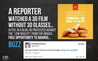 a reporter
watched a 3d film
without 3d glasses…
after, in a blog, he protested against
the “low quality” from the images.
free opportunity to brands…
buzz
 