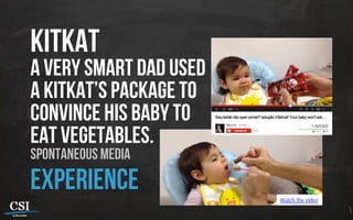 kitkat
a very smart dad used
a kitkat’s package to
convince his baby to
eat vegetables.
spontaneous media
experience Watch the vídeo
 