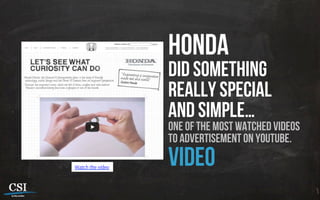 Watch the vídeo
honda
did something
really special
and simple…
one of the most watched videos
to advertisement on youtube.
video
 