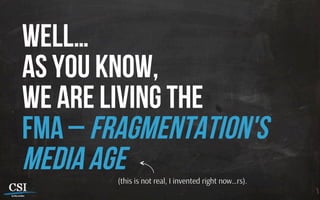 Well…
as you know,
we are living the
FMA – Fragmentation's
Media Age(this is not real, I invented right now…rs).
 