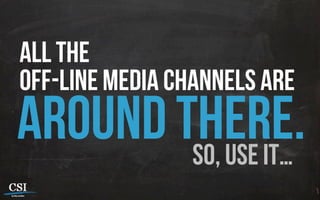 all the
off-line media channels are
around there.so, use it…
 