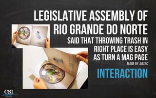 legislative assembly of
Rio grande do norte
said that throwing trash in
right place is easy
as turn a mag page
made by Art&C
interaction
 
