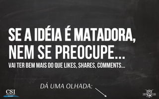 SE A IDÉIA É MATADORA,
NEM SE PREOCUPE...VAI TER bem mais do que LIKES, SHARES, COMMENTS...
DÁ UMA OLHADA:
 
