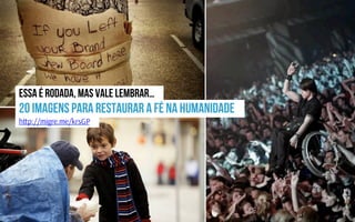 20 imagens para restaurar a fé na humanidade
Essa é rodada, mas vale lembrar…
h p://migre.me/krsGP
 