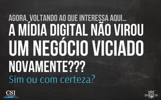 AGORA, voltando ao que interessa aqui…
A MÍDIA DIGITAL NÃO VIROU
UM NEGÓCIO VICIADO
NOVAMENTE???
Sim ou com certeza?
 