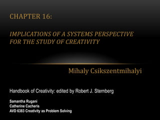 Chapter 16: Implications of a Systems Perspective for the Study of Creativity Mihaly Csikszentmihalyi Handbook of Creativity: edited by Robert J. Sternberg Samantha Rugani Catherine Cacheris AVD 6383 Creativity as Problem Solving  