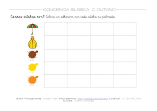  
Autor Pictogramas: Sergio Palau Procedencia: http://catedu.es/arasaac/ Licencia: CC (BY-NC-SA)
Autora: Carlota González
	
  
	
  
CONCIENCIA SILÁBICA. O OUTONO
	
  
	
   	
  
Cantas sílabas ten? Coloca un adhesivo por cada sílaba ou palmada.
	
  
	
  
	
  
	
   	
   	
  
	
  
	
  
	
   	
   	
  
	
  
	
  
	
   	
   	
  
	
  
	
  
	
   	
   	
  
	
  
	
  
	
   	
   	
  
	
  
 