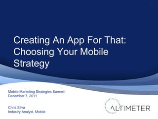 1




   Creating An App For That:
   Choosing Your Mobile
   Strategy

Mobile Marketing Strategies Summit
December 7, 2011


Chris Silva
Industry Analyst, Mobile
 