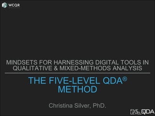 THE FIVE-LEVEL QDA®
METHOD
Christina Silver, PhD.
MINDSETS FOR HARNESSING DIGITAL TOOLS IN
QUALITATIVE & MIXED-METHODS ANALYSIS
 