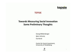 TEPSIE

                 *
Towards Measuring Social Innovation
    Some Preliminary Thoughts

                 *
               Georg Mildenberger
               Björn Schmitz
               Eva Bund

               Centre for Social Investment,
               University of Heidelberg

                                               1
 