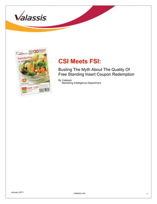 CSI Meets FSI:
               Busting The Myth About The Quality Of
               Free Standing Insert Coupon Redemption
               By Valassis
                  Marketing Intelligence Department




January 2011               valassis.com                 1
 
