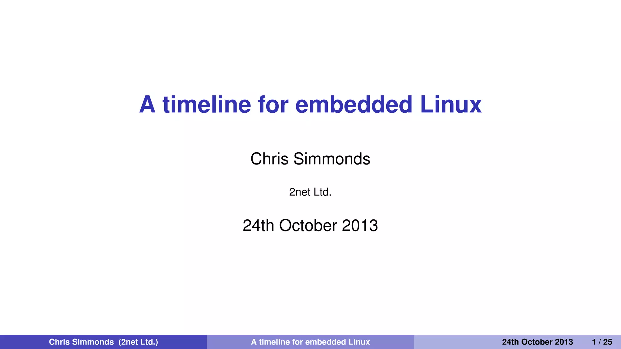 A timeline for embedded Linux
Chris Simmonds
2net Ltd.
30th April 2014
Chris Simmonds (2net Ltd.) A timeline for embedded Linux 30th April 2014 1 / 26
 