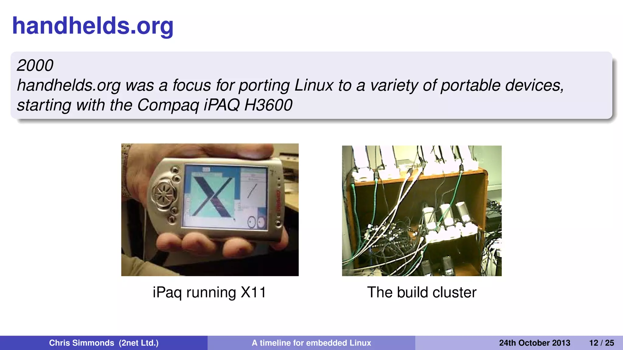 Linux goes mobile: 2000 to 2005
• From early beginnings hacking on mobile hardware to a full
mobile operating system
Chris Simmonds (2net Ltd.) A timeline for embedded Linux 30th April 2014 12 / 26
 