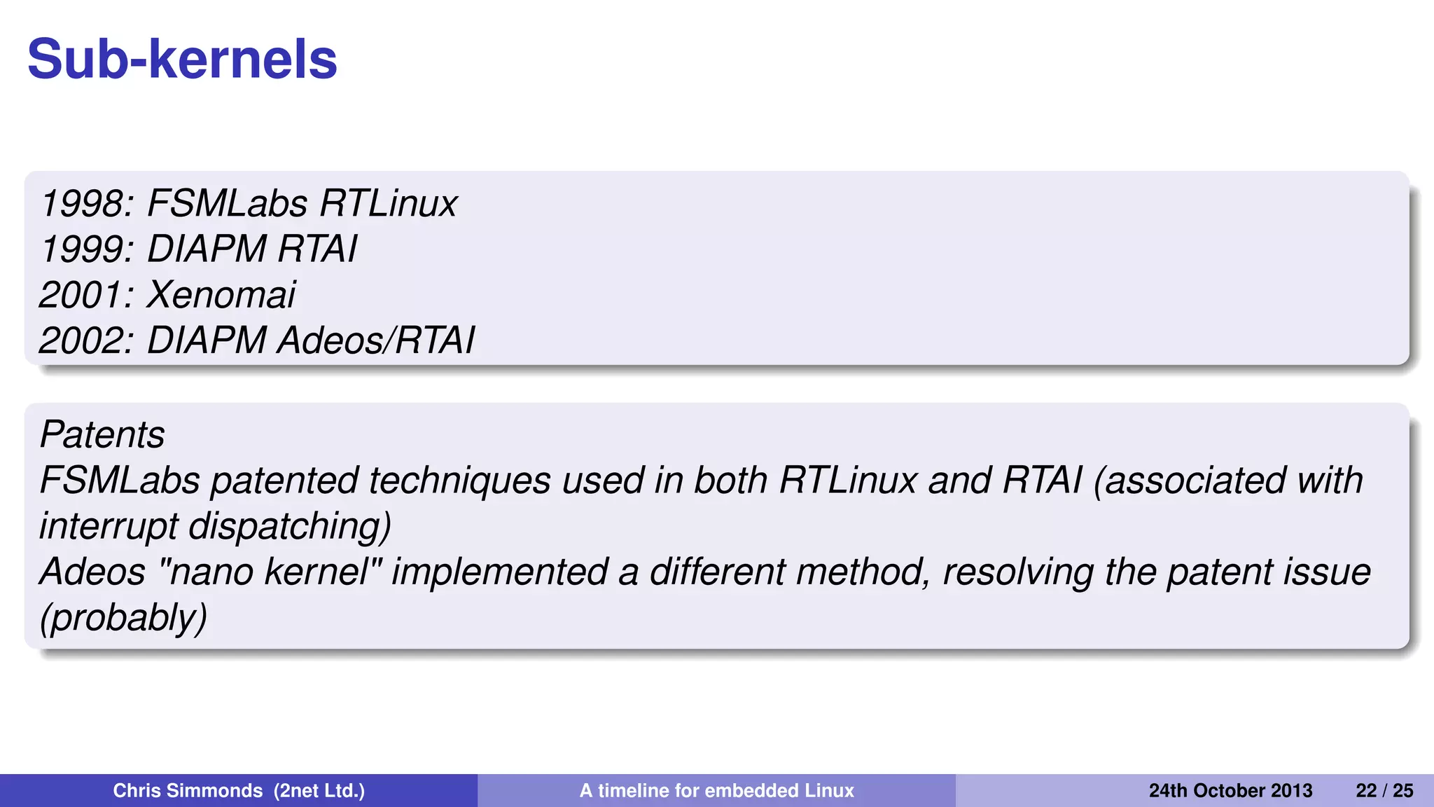 Real-time: 1998 to present day
• Sometimes, real-world events require a deterministic
response
• Early versions of Linux were not very good at real-time
Chris Simmonds (2net Ltd.) A timeline for embedded Linux 30th April 2014 22 / 26
 