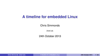 A timeline for embedded Linux
Chris Simmonds
2net Ltd.
30th April 2014
Chris Simmonds (2net Ltd.) A timeline for embedded Linux 30th April 2014 1 / 26
 