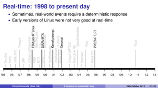 The WRG54G and OpenWrt
2002: December: Linksys release the WRT54G
2003: July Linksys post GPL source components of the
WRT54G ﬁrmware
2004: OpenWRT project starts
2004 onwards: a large proportion of WiFi routers run Linux
Chris Simmonds (2net Ltd.) A timeline for embedded Linux 30th April 2014 21 / 26
 