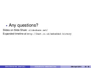 • Any questions?
Slides on Slide Share: slideshare.net/
Expanded timeline at http://2net.co.uk/embedded-history
Chris Simmonds (2net Ltd.) A timeline for embedded Linux 30th April 2014 26 / 26
 