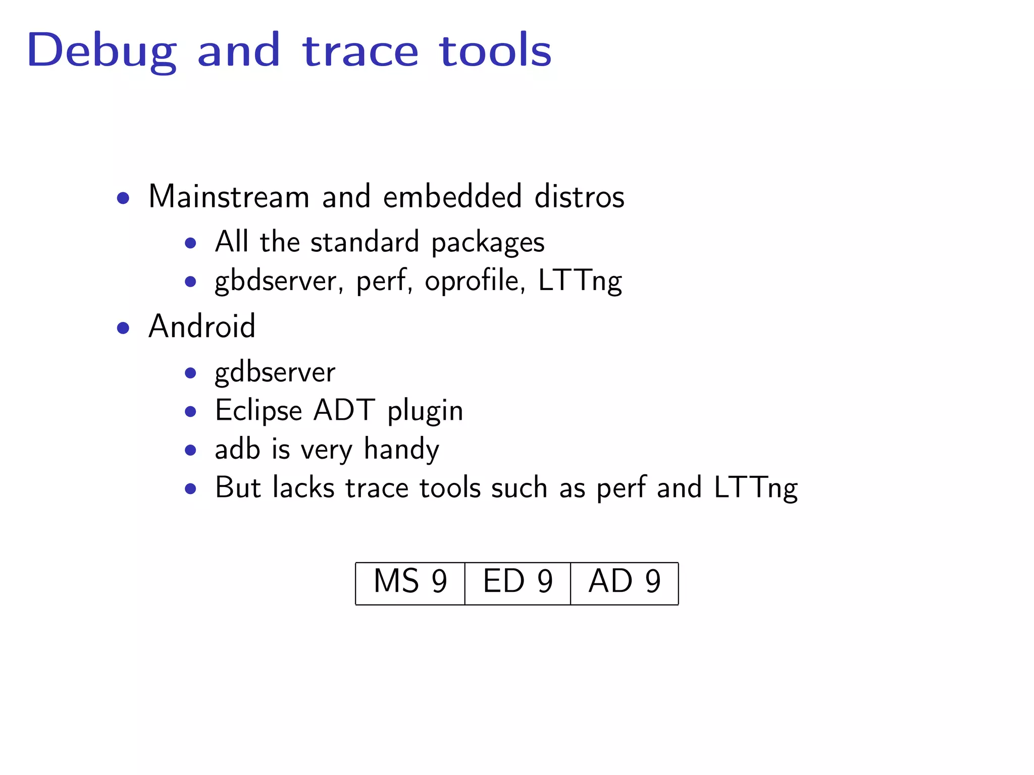 Debug and trace tools
• Mainstream and embedded distros
• All the standard packages
• gbdserver, perf, oproﬁle, LTTng
• Android
• gdbserver
• Eclipse ADT plugin
• adb is very handy
• But lacks trace tools such as perf and LTTng
MS 9 ED 9 AD 9
 