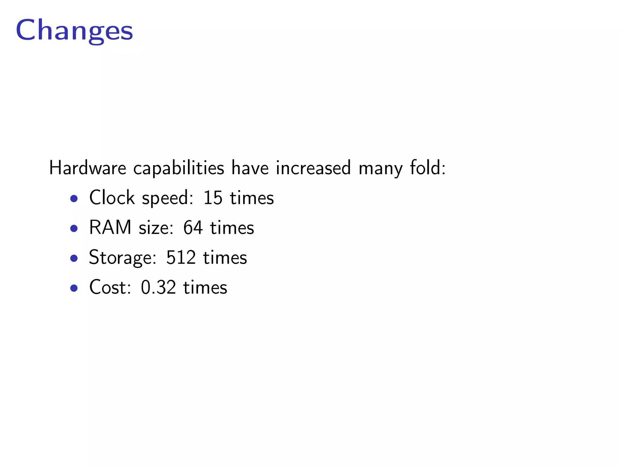 Changes
Hardware capabilities have increased many fold:
• Clock speed: 15 times
• RAM size: 64 times
• Storage: 512 times
• Cost: 0.32 times
 