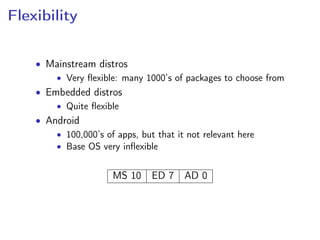 Flexibility
• Mainstream distros
• Very ﬂexible: many 1000’s of packages to choose from
• Embedded distros
• Quite ﬂexible
• Android
• 100,000’s of apps, but that it not relevant here
• Base OS very inﬂexible
MS 10 ED 7 AD 0
 