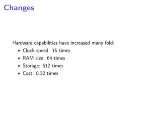 Changes
Hardware capabilities have increased many fold:
• Clock speed: 15 times
• RAM size: 64 times
• Storage: 512 times
• Cost: 0.32 times
 