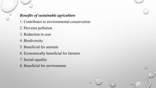 Benefits of sustainable agriculture
1. Contributes to environmental conservation
2. Prevents pollution
3. Reduction in cost
4 .Biodiversity
5. Beneficial for animals
6. Economically beneficial for farmers
7. Social equality
8. Beneficial for environment
 