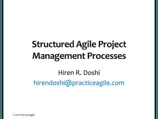 Structured Agile Project
                 Management Processes
                         Hiren R. Doshi
                  hirendoshi@practiceagile.com



© 2011 PracticeAgile
 