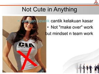 Not Cute in Anything
• Jangan cewek cantik kelakuan kasar
• Not "make over" work
but mindset n team work
 