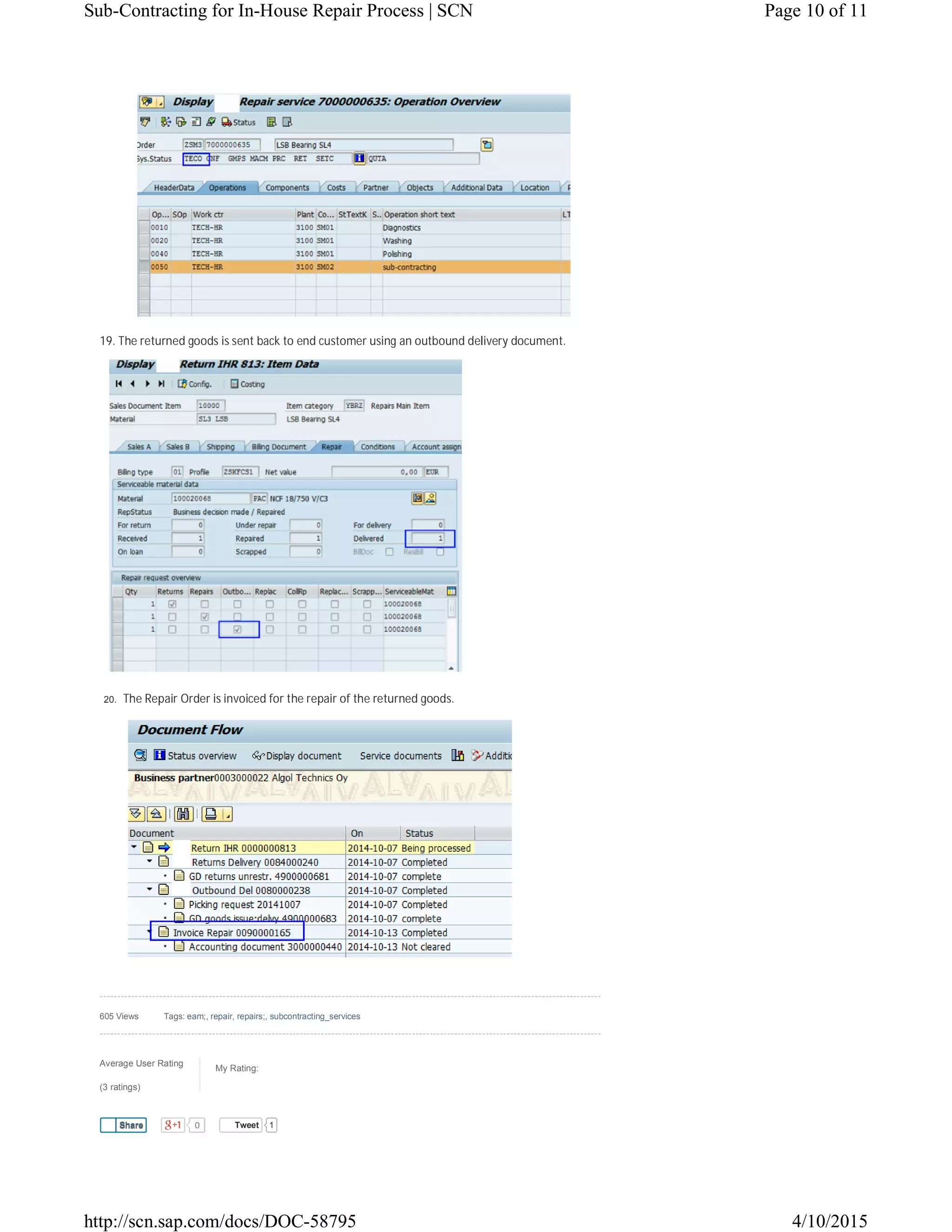 Average User Rating
(3 ratings)
My Rating:
0 Tweet 1
19. The returned goods is sent back to end customer using an outbound delivery document.
20. The Repair Order is invoiced for the repair of the returned goods.
605 Views Tags: eam;, repair, repairs;, subcontracting_services
ShareShare
Page 10 of 11Sub-Contracting for In-House Repair Process | SCN
4/10/2015http://scn.sap.com/docs/DOC-58795
 