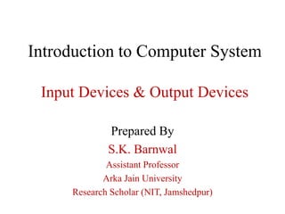 Introduction to Computer System
Input Devices & Output Devices
Prepared By
S.K. Barnwal
Assistant Professor
Arka Jain University
Research Scholar (NIT, Jamshedpur)
 